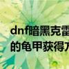 dnf暗黑克雷泽的龟甲怎么做 dnf暗黑克雷泽的龟甲获得方法