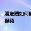 朋友圈如何能发30秒视频 朋友圈怎么发30秒视频