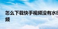 怎么下载快手视频没有水印 怎么下载快手视频