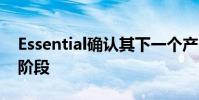 Essential确认其下一个产品处于测试的早期阶段