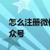 怎么注册微信公众号视频号 怎么注册微信公众号