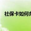 社保卡如何办理去哪里领 社保卡如何办理