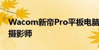 Wacom新帝Pro平板电脑和数位屏系列专为摄影师