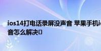 ios14打电话录屏没声音 苹果手机ios14系统录屏时没有声音怎么解决