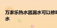 万家乐热水器漏水可以修吗 万家乐热水器漏水