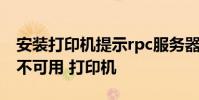 安装打印机提示rpc服务器不可用 rpc服务器不可用 打印机
