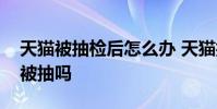 天猫被抽检后怎么办 天猫抽检一次之后还会被抽吗