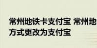 常州地铁卡支付宝 常州地铁怎么将默认支付方式更改为支付宝