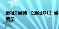 远征2坐骑 《远征OL》坐骑系统攻略及坐骑展示