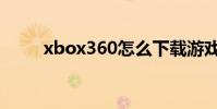 xbox360怎么下载游戏 x box360