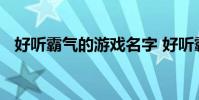 好听霸气的游戏名字 好听霸气的游戏名字