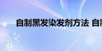 自制黑发染发剂方法 自制黑发染发剂