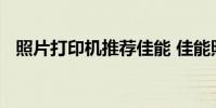 照片打印机推荐佳能 佳能照片打印机推荐