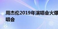 周杰伦2019年演唱会火爆 周杰伦2019年演唱会