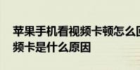 苹果手机看视频卡顿怎么回事 苹果手机看视频卡是什么原因