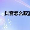 抖音怎么取消关注对方 抖音怎么取消关注