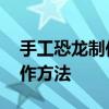 手工恐龙制作方法简单废旧纸板 手工恐龙制作方法