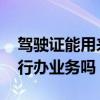 驾驶证能用来银行办理业务吗 驾驶证能在银行办业务吗