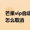 芒果vip自动续费怎么取消 芒果vip自动续费怎么取消