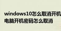 windows10怎么取消开机密码 Windows10电脑开机密码怎么取消