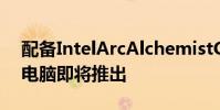 配备IntelArcAlchemistGPU的游戏笔记本电脑即将推出