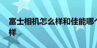 富士相机怎么样和佳能哪个好 富士相机怎么样