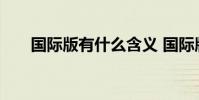 国际版有什么含义 国际版是什么意思