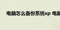 电脑怎么备份系统xp 电脑怎么备份系统