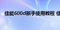 佳能600d新手使用教程 佳能600d说明书