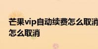 芒果vip自动续费怎么取消 芒果vip自动续费怎么取消