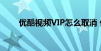 优酷视频VIP怎么取消 优酷视频vip