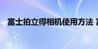 富士拍立得相机使用方法 富士拍立得相机