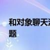 和对象聊天没话题了怎么聊 和对象聊天没话题