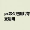 ps怎么把图片背景变透明图片大小不变 ps怎么把图片背景变透明