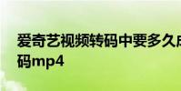 爱奇艺视频转码中要多久成功 爱奇艺视频转码mp4