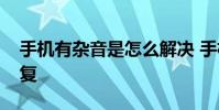 手机有杂音是怎么解决 手机有杂音该怎么修复