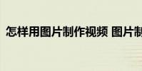 怎样用图片制作视频 图片制作成视频的app