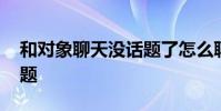 和对象聊天没话题了怎么聊 和对象聊天没话题