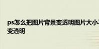 ps怎么把图片背景变透明图片大小不变 ps怎么把图片背景变透明