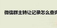 微信群主转让记录怎么查询 微信群主转让
