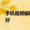手机视频编辑软件哪个好 视频编辑软件哪个好
