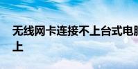 无线网卡连接不上台式电脑 无线网卡连接不上