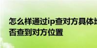 怎么样通过ip查对方具体地址 通过ip地址能否查到对方位置