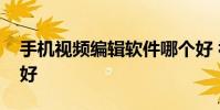 手机视频编辑软件哪个好 视频编辑软件哪个好