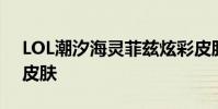LOL潮汐海灵菲兹炫彩皮肤 LOL小鱼人换色皮肤