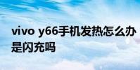vivo y66手机发热怎么办 vivo y9s这款手机是闪充吗