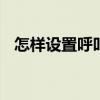 怎样设置呼叫转移空号 怎样设置呼叫转移