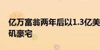 亿万富翁两年后以1.3亿美元的价格列出洛杉矶豪宅