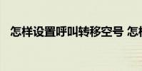 怎样设置呼叫转移空号 怎样设置呼叫转移