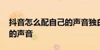 抖音怎么配自己的声音独白 抖音怎么配自己的声音